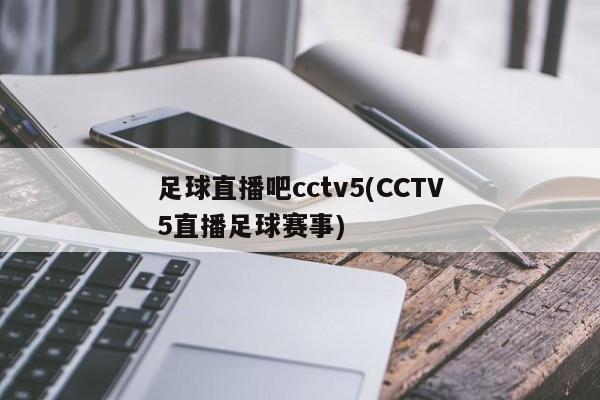 足球直播吧cctv5(CCTV5直播足球赛事)