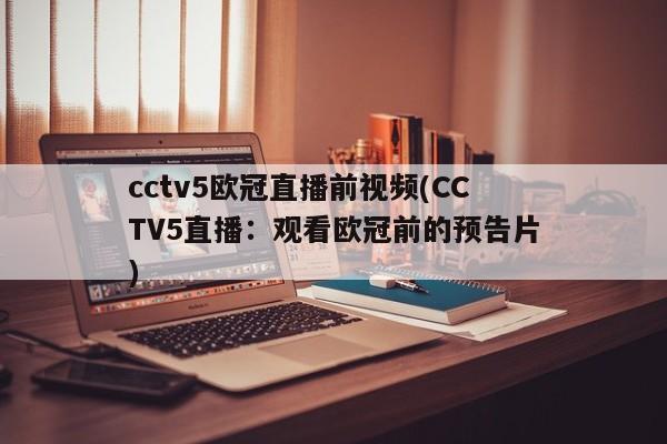 cctv5欧冠直播前视频(CCTV5直播：观看欧冠前的预告片)