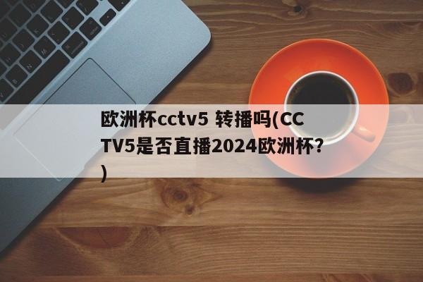 欧洲杯cctv5 转播吗(CCTV5是否直播2024欧洲杯？)