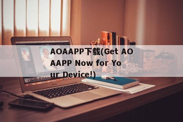 AOAAPP下载(Get AOAAPP Now for Your Device!)